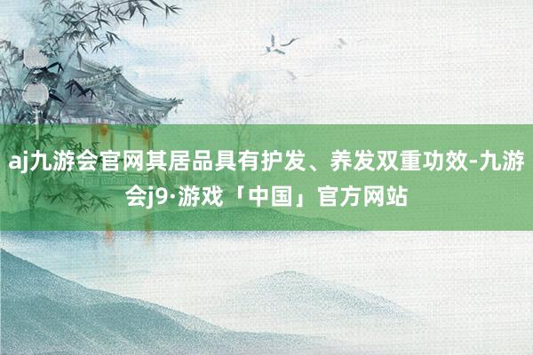 aj九游会官网其居品具有护发、养发双重功效-九游会j9·游戏「中国」官方网站