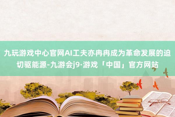 九玩游戏中心官网AI工夫亦冉冉成为革命发展的迫切驱能源-九游会j9·游戏「中国」官方网站