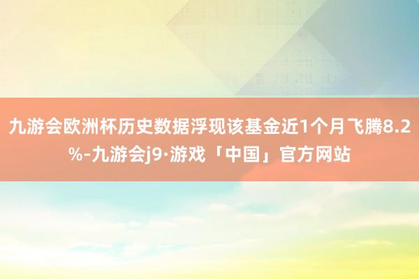 九游会欧洲杯历史数据浮现该基金近1个月飞腾8.2%-九游会j9·游戏「中国」官方网站