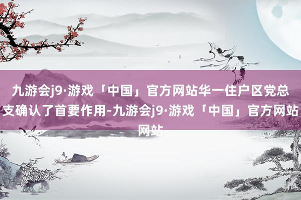 九游会j9·游戏「中国」官方网站华一住户区党总支确认了首要作用-九游会j9·游戏「中国」官方网站