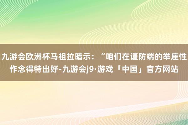 九游会欧洲杯马祖拉暗示：“咱们在谨防端的举座性作念得特出好-九游会j9·游戏「中国」官方网站