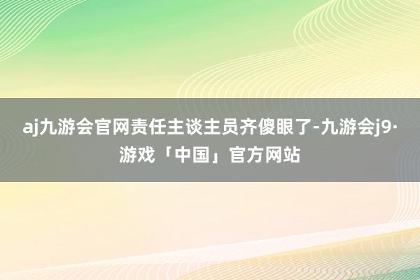 aj九游会官网责任主谈主员齐傻眼了-九游会j9·游戏「中国」官方网站