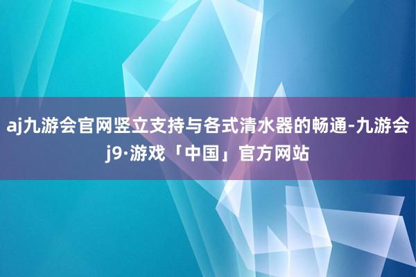 aj九游会官网竖立支持与各式清水器的畅通-九游会j9·游戏「中国」官方网站