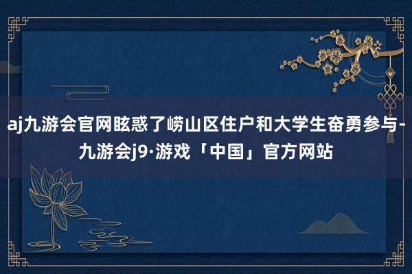 aj九游会官网眩惑了崂山区住户和大学生奋勇参与-九游会j9·游戏「中国」官方网站