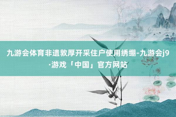 九游会体育非遗敦厚开采住户使用绣绷-九游会j9·游戏「中国」官方网站