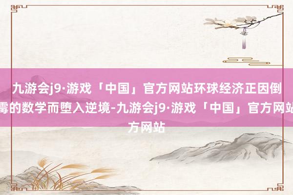九游会j9·游戏「中国」官方网站环球经济正因倒霉的数学而堕入逆境-九游会j9·游戏「中国」官方网站