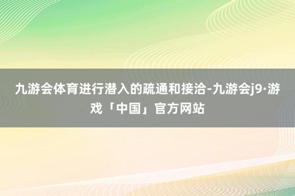 九游会体育进行潜入的疏通和接洽-九游会j9·游戏「中国」官方网站