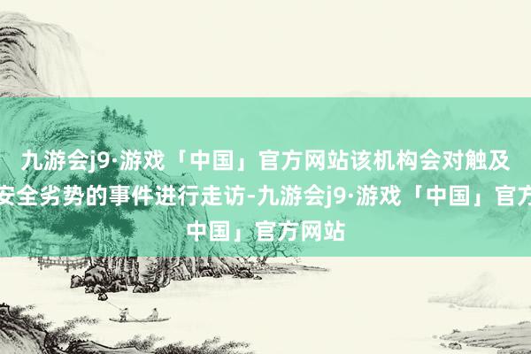 九游会j9·游戏「中国」官方网站该机构会对触及潜在安全劣势的事件进行走访-九游会j9·游戏「中国」官方网站