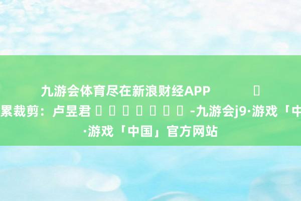 九游会体育尽在新浪财经APP            						连累裁剪：卢昱君 							-九游会j9·游戏「中国」官方网站