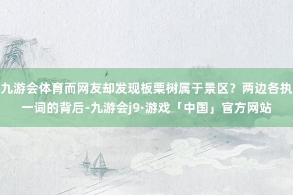 九游会体育而网友却发现板栗树属于景区？两边各执一词的背后-九游会j9·游戏「中国」官方网站