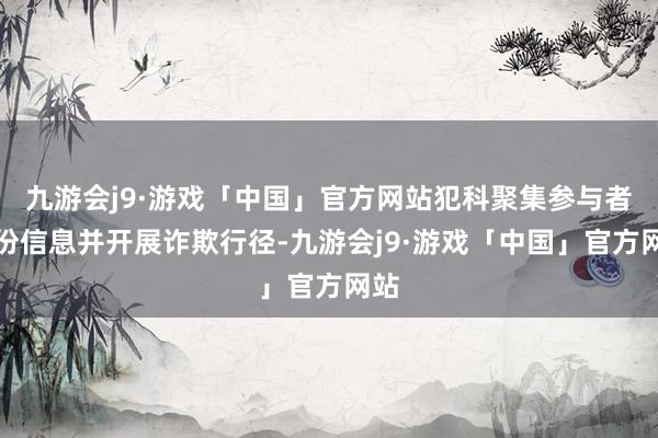 九游会j9·游戏「中国」官方网站犯科聚集参与者身份信息并开展诈欺行径-九游会j9·游戏「中国」官方网站